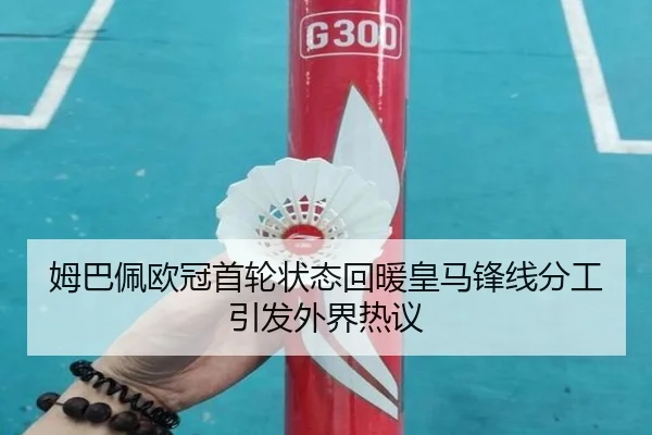 姆巴佩欧冠首轮状态回暖皇马锋线分工引发外界热议